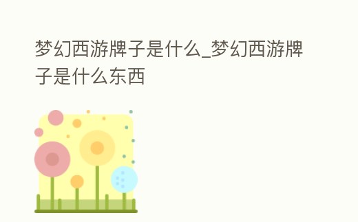 夢幻西游牌子是什么_夢幻西游牌子是什么東西