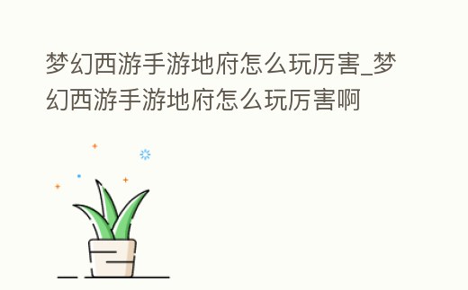 夢幻西游手游地府怎么玩厲害_夢幻西游手游地府怎么玩厲害啊