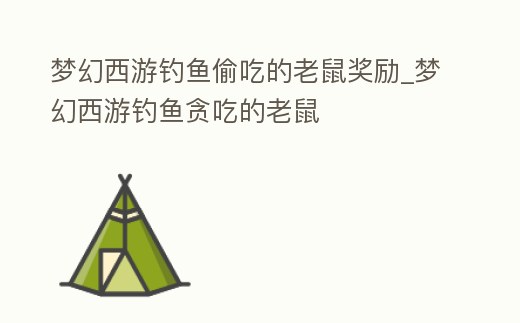 夢幻西游釣魚偷吃的老鼠獎勵_夢幻西游釣魚貪吃的老鼠