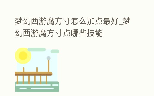 夢幻西游魔方寸怎么加點最好_夢幻西游魔方寸點哪些技能