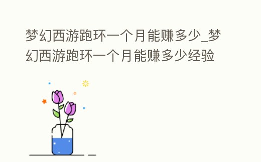 夢幻西游跑環(huán)一個月能賺多少_夢幻西游跑環(huán)一個月能賺多少經(jīng)驗