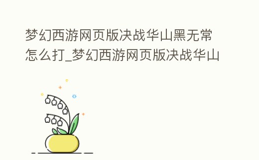 夢幻西游網頁版決戰華山黑無常怎么打_夢幻西游網頁版決戰華山白無常怎么打