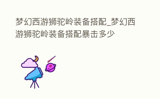 夢幻西游獅駝嶺裝備搭配_夢幻西游獅駝嶺裝備搭配暴擊多少