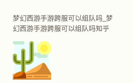 夢幻西游手游跨服可以組隊嗎_夢幻西游手游跨服可以組隊嗎知乎
