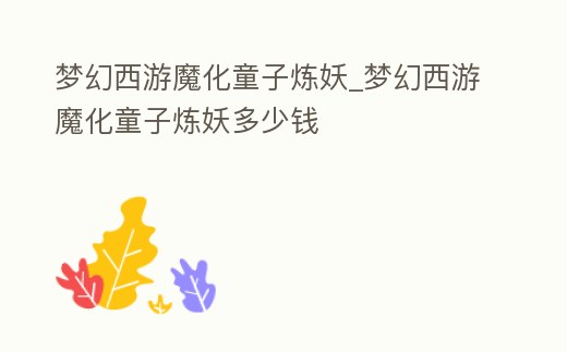 夢幻西游魔化童子煉妖_夢幻西游魔化童子煉妖多少錢