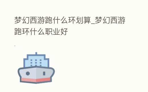 夢幻西游跑什么環劃算_夢幻西游跑環什么職業好