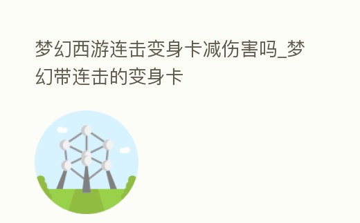 夢幻西游連擊變身卡減傷害嗎_夢幻帶連擊的變身卡