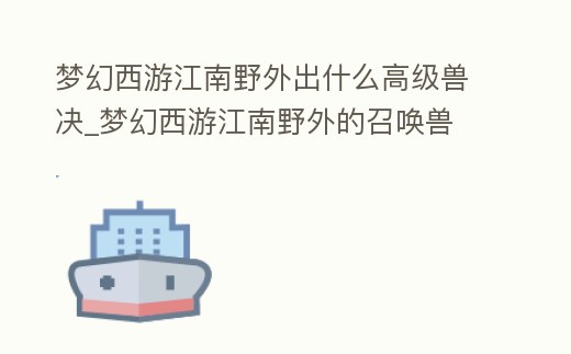 夢幻西游江南野外出什么高級獸決_夢幻西游江南野外的召喚獸