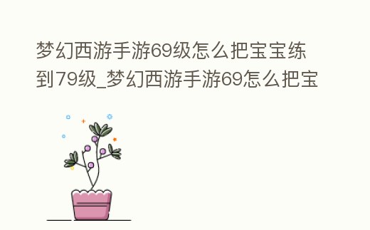 夢幻西游手游69級怎么把寶寶練到79級_夢幻西游手游69怎么把寶寶升到79