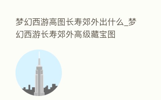夢幻西游高圖長壽郊外出什么_夢幻西游長壽郊外高級藏寶圖