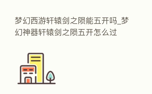 夢幻西游軒轅劍之隕能五開嗎_夢幻神器軒轅劍之隕五開怎么過