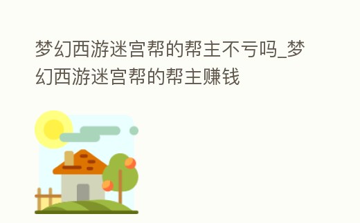 夢幻西游迷宮幫的幫主不虧嗎_夢幻西游迷宮幫的幫主賺錢