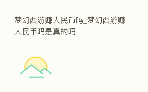 夢(mèng)幻西游賺人民幣嗎_夢(mèng)幻西游賺人民幣嗎是真的嗎