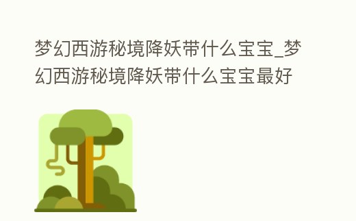 夢幻西游秘境降妖帶什么寶寶_夢幻西游秘境降妖帶什么寶寶最好