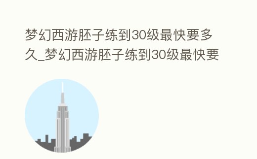 夢幻西游胚子練到30級最快要多久_夢幻西游胚子練到30級最快要多久能升級