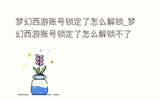 夢幻西游賬號鎖定了怎么解鎖_夢幻西游賬號鎖定了怎么解鎖不了