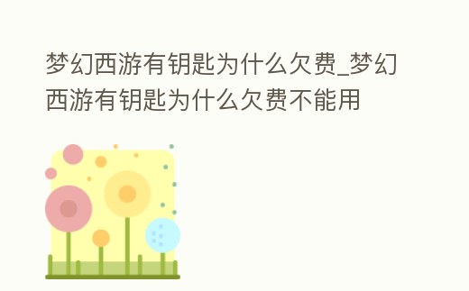 夢幻西游有鑰匙為什么欠費_夢幻西游有鑰匙為什么欠費不能用