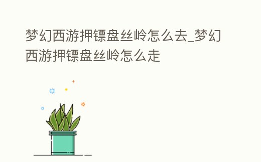 夢幻西游押鏢盤絲嶺怎么去_夢幻西游押鏢盤絲嶺怎么走