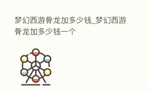 夢幻西游骨龍加多少錢_夢幻西游骨龍加多少錢一個