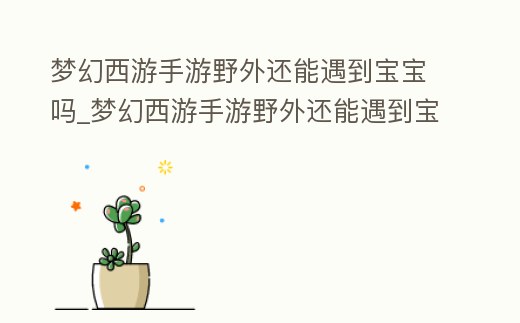 夢幻西游手游野外還能遇到寶寶嗎_夢幻西游手游野外還能遇到寶寶嗎