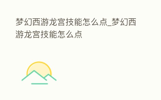 夢幻西游龍宮技能怎么點(diǎn)_夢幻西游龍宮技能怎么點(diǎn)