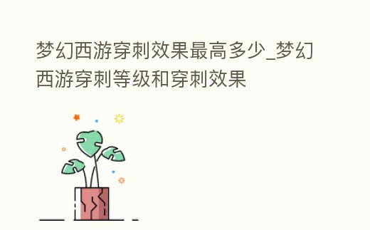 夢幻西游穿刺效果最高多少_夢幻西游穿刺等級和穿刺效果