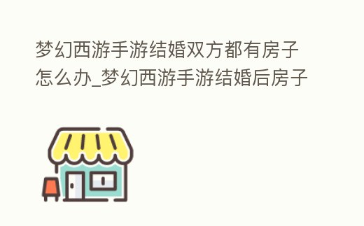 夢幻西游手游結(jié)婚雙方都有房子怎么辦_夢幻西游手游結(jié)婚后房子怎么處理