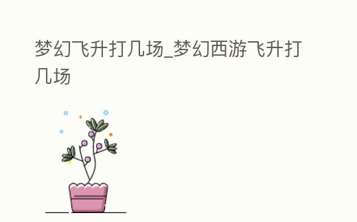 夢(mèng)幻飛升打幾場(chǎng)_夢(mèng)幻西游飛升打幾場(chǎng)
