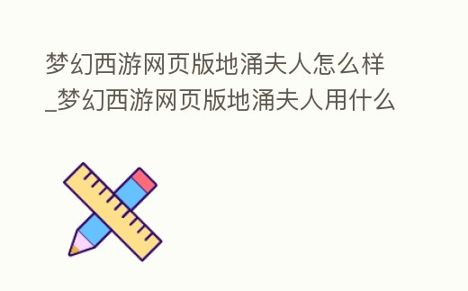 夢幻西游網(wǎng)頁版地涌夫人怎么樣_夢幻西游網(wǎng)頁版地涌夫人用什么五色石