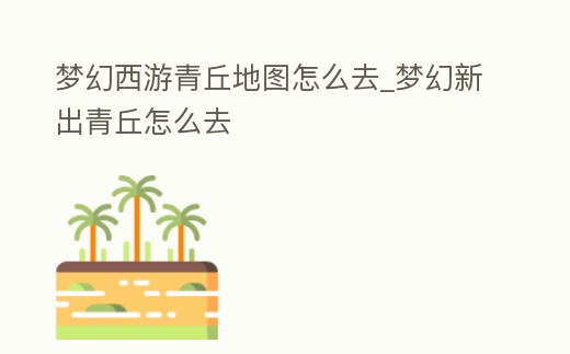 夢幻西游青丘地圖怎么去_夢幻新出青丘怎么去