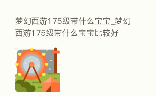 夢(mèng)幻西游175級(jí)帶什么寶寶_夢(mèng)幻西游175級(jí)帶什么寶寶比較好