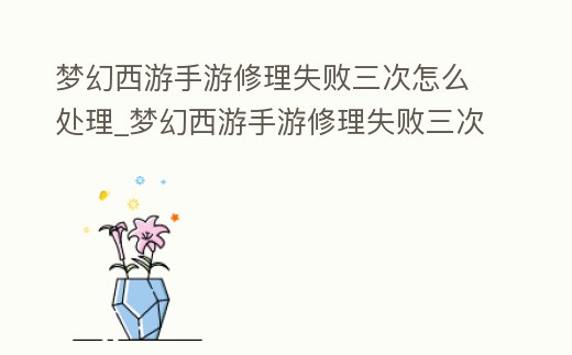 夢幻西游手游修理失敗三次怎么處理_夢幻西游手游修理失敗三次怎么修復