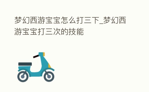 夢幻西游寶寶怎么打三下_夢幻西游寶寶打三次的技能