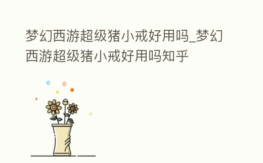 夢幻西游超級豬小戒好用嗎_夢幻西游超級豬小戒好用嗎知乎