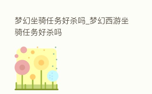 夢(mèng)幻坐騎任務(wù)好殺嗎_夢(mèng)幻西游坐騎任務(wù)好殺嗎