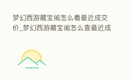 夢幻西游藏寶閣怎么看最近成交價_夢幻西游藏寶閣怎么查最近成交