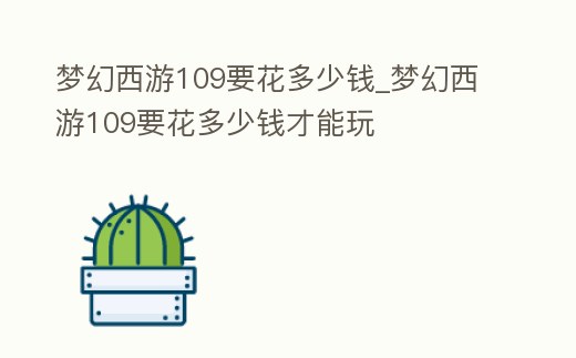 夢幻西游109要花多少錢_夢幻西游109要花多少錢才能玩