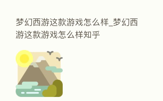 夢幻西游這款游戲怎么樣_夢幻西游這款游戲怎么樣知乎