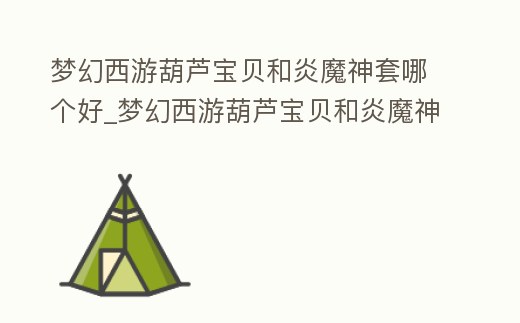 夢幻西游葫蘆寶貝和炎魔神套哪個好_夢幻西游葫蘆寶貝和炎魔神套哪個好看