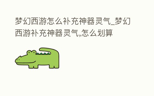 夢幻西游怎么補充神器靈氣_夢幻西游補充神器靈氣,怎么劃算