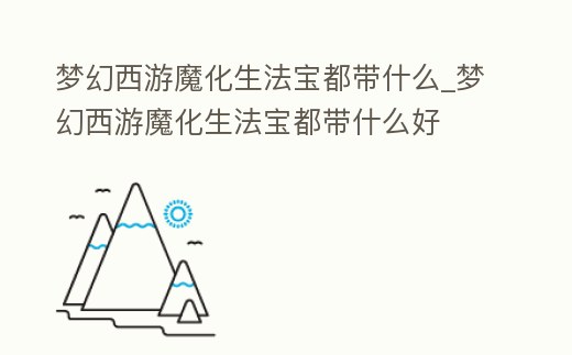 夢幻西游魔化生法寶都帶什么_夢幻西游魔化生法寶都帶什么好