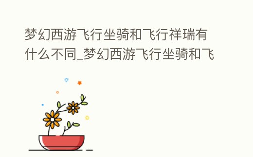 夢幻西游飛行坐騎和飛行祥瑞有什么不同_夢幻西游飛行坐騎和飛行祥瑞有什么不同之處