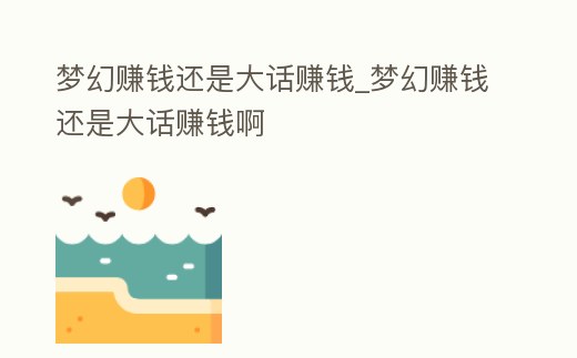 夢幻賺錢還是大話賺錢_夢幻賺錢還是大話賺錢啊