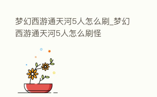 夢幻西游通天河5人怎么刷_夢幻西游通天河5人怎么刷怪