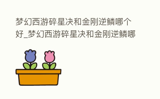 夢幻西游碎星決和金剛逆鱗哪個好_夢幻西游碎星決和金剛逆鱗哪個好看