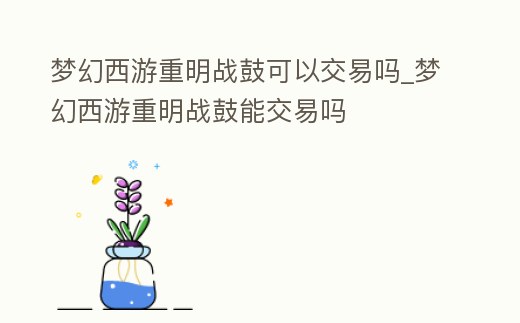 夢幻西游重明戰鼓可以交易嗎_夢幻西游重明戰鼓能交易嗎