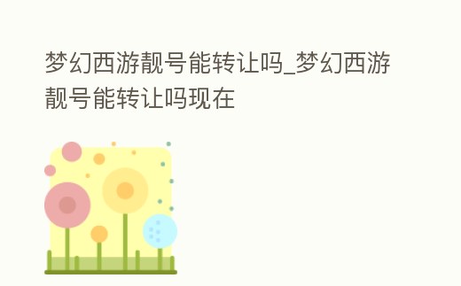 夢幻西游靚號能轉讓嗎_夢幻西游靚號能轉讓嗎現在