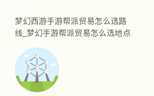 夢幻西游手游幫派貿易怎么選路線_夢幻手游幫派貿易怎么選地點賺錢