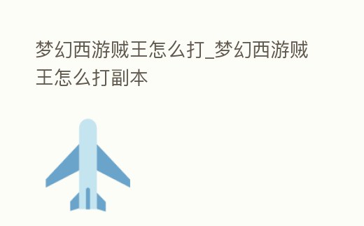 夢幻西游賊王怎么打_夢幻西游賊王怎么打副本