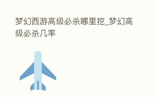 夢幻西游高級必殺哪里挖_夢幻高級必殺幾率